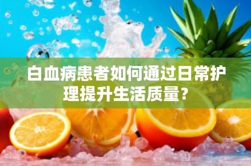 白血病患者如何通过日常护理提升生活质量？