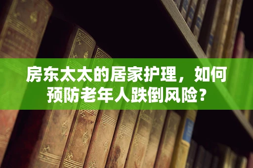 房东太太的居家护理，如何预防老年人跌倒风险？