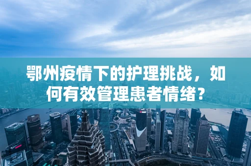 鄂州疫情下的护理挑战，如何有效管理患者情绪？