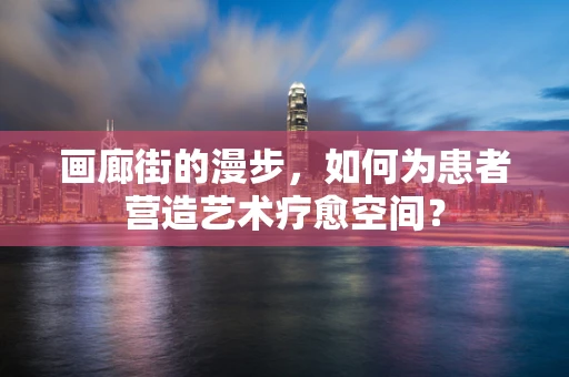 画廊街的漫步，如何为患者营造艺术疗愈空间？