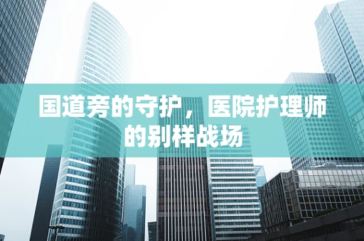 国道旁的守护，医院护理师的别样战场