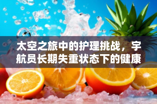 太空之旅中的护理挑战，宇航员长期失重状态下的健康维护