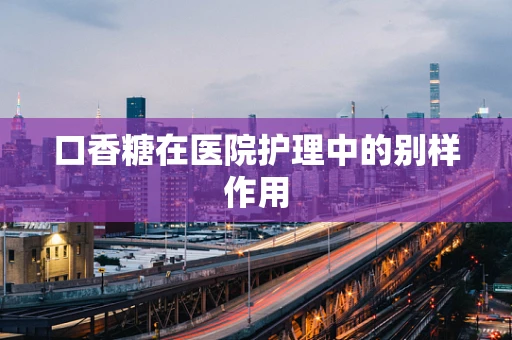 口香糖在医院护理中的别样作用