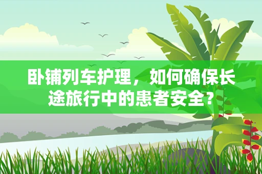 卧铺列车护理，如何确保长途旅行中的患者安全？