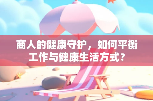 商人的健康守护，如何平衡工作与健康生活方式？