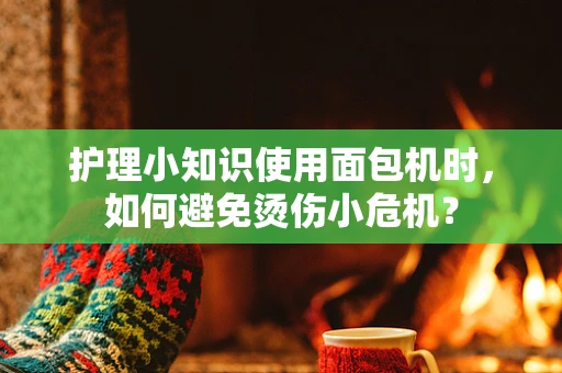护理小知识使用面包机时，如何避免烫伤小危机？