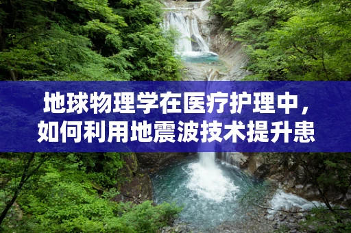 地球物理学在医疗护理中，如何利用地震波技术提升患者安全？