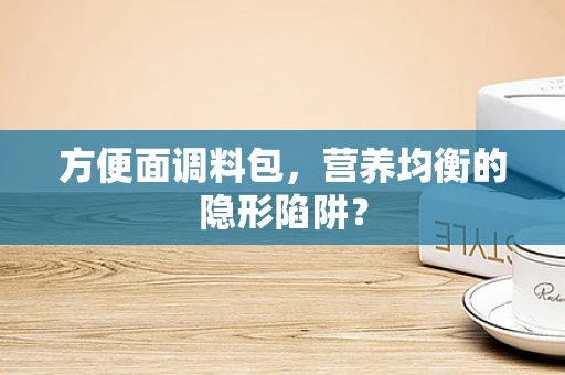 方便面调料包，营养均衡的隐形陷阱？