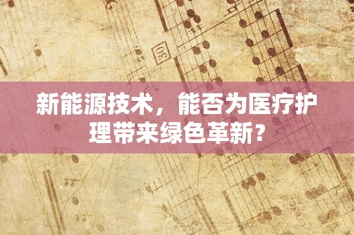 新能源技术，能否为医疗护理带来绿色革新？