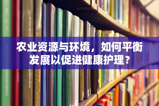 农业资源与环境，如何平衡发展以促进健康护理？