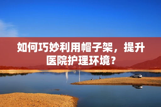如何巧妙利用帽子架，提升医院护理环境？