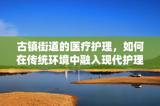 古镇街道的医疗护理，如何在传统环境中融入现代护理理念？