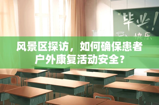 风景区探访，如何确保患者户外康复活动安全？
