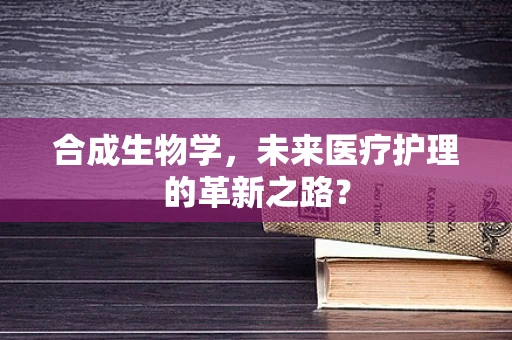 合成生物学，未来医疗护理的革新之路？