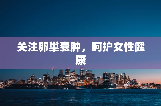 关注卵巢囊肿，呵护女性健康