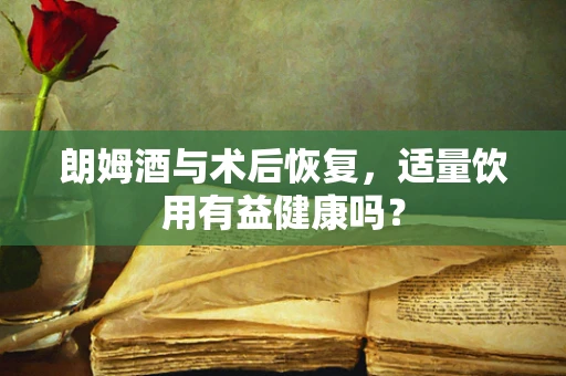朗姆酒与术后恢复，适量饮用有益健康吗？
