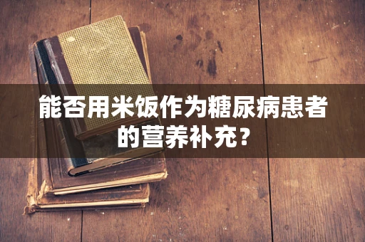 能否用米饭作为糖尿病患者的营养补充？