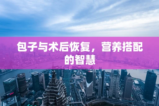 包子与术后恢复，营养搭配的智慧