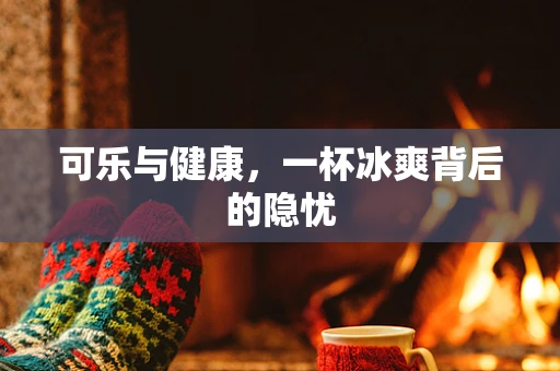 可乐与健康，一杯冰爽背后的隐忧