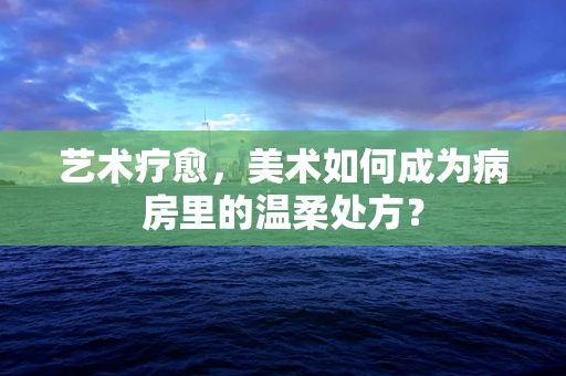 艺术疗愈，美术如何成为病房里的温柔处方？