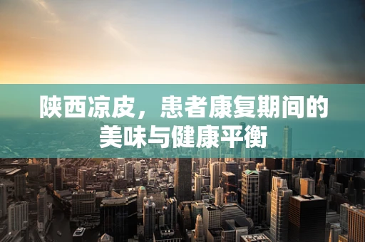 陕西凉皮，患者康复期间的美味与健康平衡