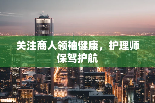关注商人领袖健康，护理师保驾护航