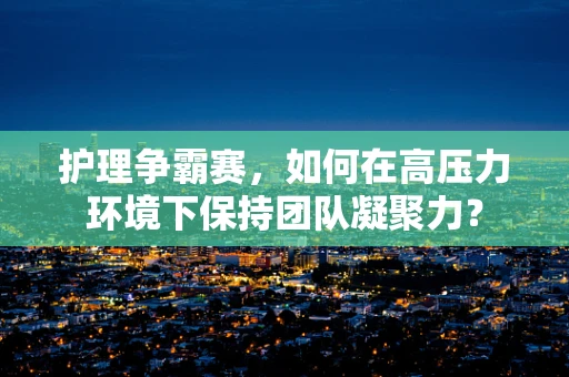 护理争霸赛，如何在高压力环境下保持团队凝聚力？