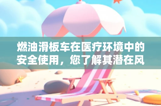 燃油滑板车在医疗环境中的安全使用，您了解其潜在风险吗？