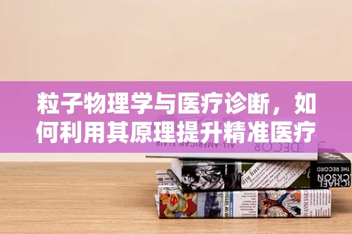 粒子物理学与医疗诊断，如何利用其原理提升精准医疗？