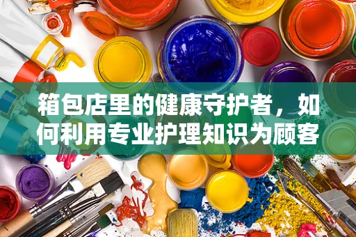 箱包店里的健康守护者，如何利用专业护理知识为顾客提供安全出行建议？
