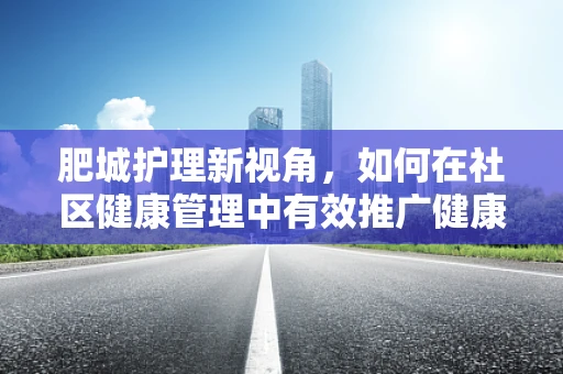 肥城护理新视角，如何在社区健康管理中有效推广健康饮食与运动