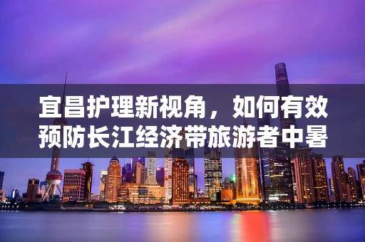 宜昌护理新视角，如何有效预防长江经济带旅游者中暑风险？