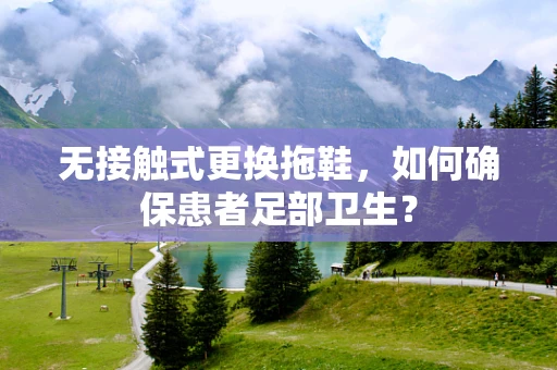 无接触式更换拖鞋，如何确保患者足部卫生？