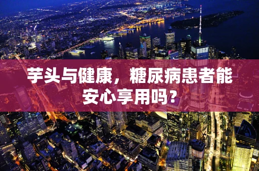 芋头与健康，糖尿病患者能安心享用吗？