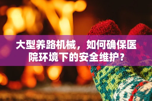 大型养路机械，如何确保医院环境下的安全维护？