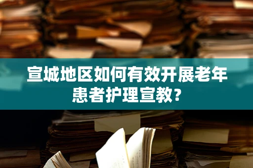 宣城地区如何有效开展老年患者护理宣教？