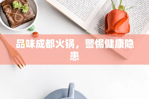 品味成都火锅，警惕健康隐患