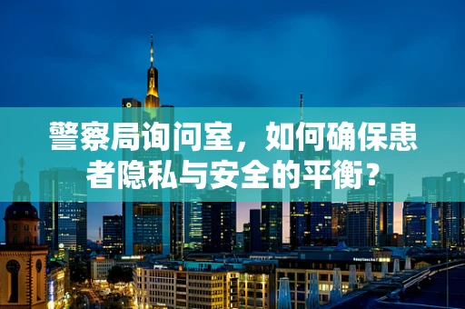 警察局询问室，如何确保患者隐私与安全的平衡？