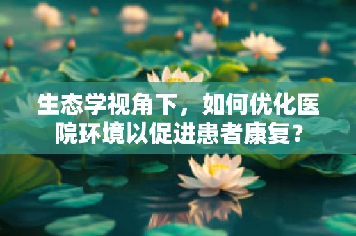 生态学视角下，如何优化医院环境以促进患者康复？