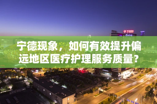 宁德现象，如何有效提升偏远地区医疗护理服务质量？