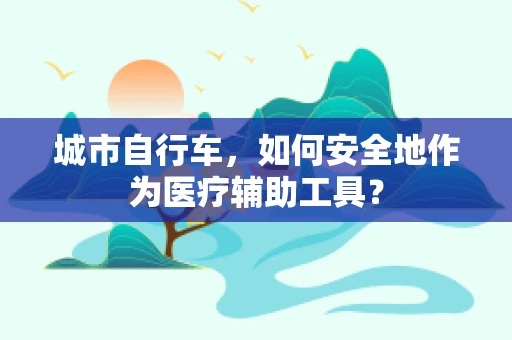 城市自行车，如何安全地作为医疗辅助工具？