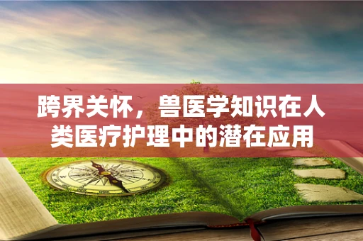 跨界关怀，兽医学知识在人类医疗护理中的潜在应用