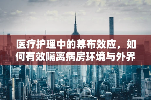 医疗护理中的幕布效应，如何有效隔离病房环境与外界干扰？