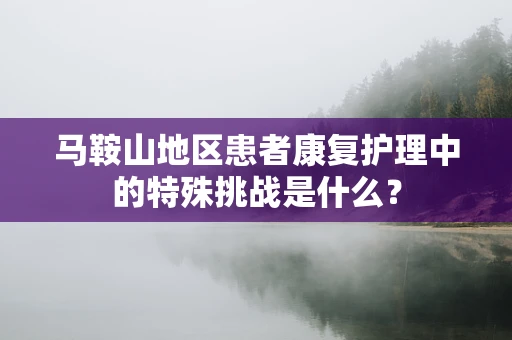 马鞍山地区患者康复护理中的特殊挑战是什么？