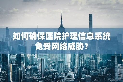 如何确保医院护理信息系统免受网络威胁？