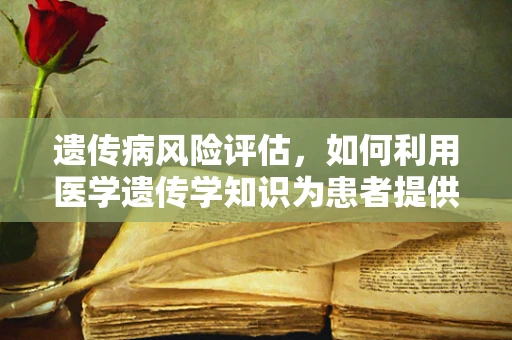 遗传病风险评估，如何利用医学遗传学知识为患者提供个性化指导？