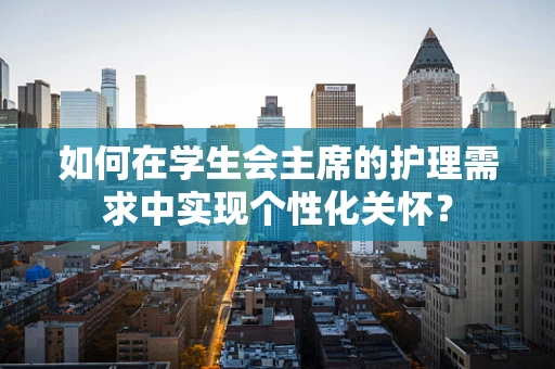 如何在学生会主席的护理需求中实现个性化关怀？