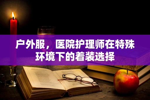 户外服，医院护理师在特殊环境下的着装选择