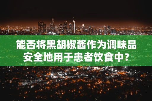 能否将黑胡椒酱作为调味品安全地用于患者饮食中？