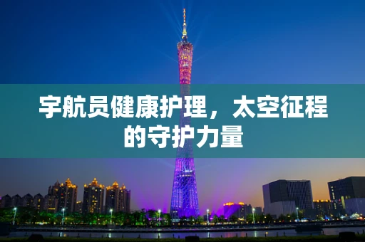 宇航员健康护理，太空征程的守护力量